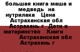 большая книга маша и медведь, на 3 нутрилака › Цена ­ 200 - Астраханская обл., Астрахань г. Дети и материнство » Книги, CD, DVD   . Астраханская обл.,Астрахань г.